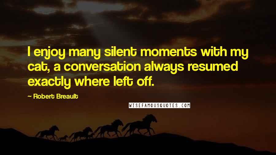 Robert Breault Quotes: I enjoy many silent moments with my cat, a conversation always resumed exactly where left off.