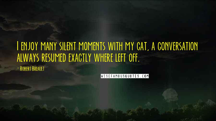 Robert Breault Quotes: I enjoy many silent moments with my cat, a conversation always resumed exactly where left off.