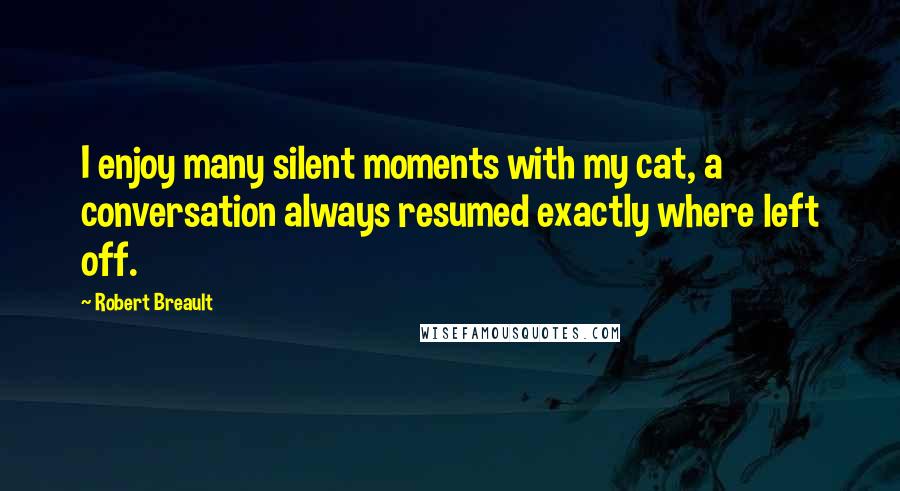 Robert Breault Quotes: I enjoy many silent moments with my cat, a conversation always resumed exactly where left off.