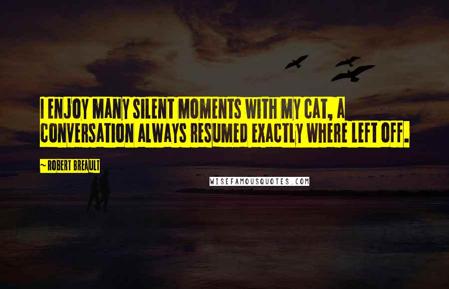 Robert Breault Quotes: I enjoy many silent moments with my cat, a conversation always resumed exactly where left off.