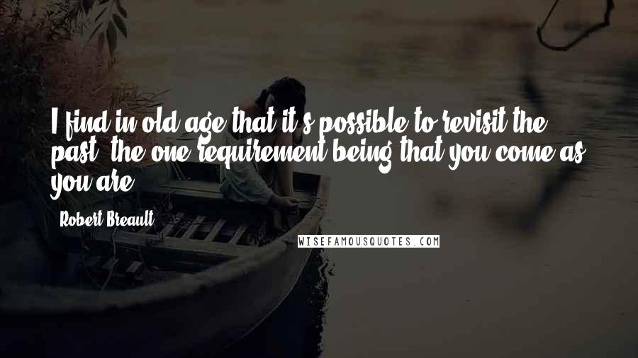 Robert Breault Quotes: I find in old age that it's possible to revisit the past, the one requirement being that you come as you are.