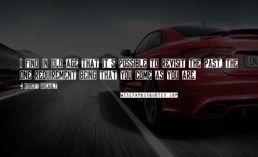 Robert Breault Quotes: I find in old age that it's possible to revisit the past, the one requirement being that you come as you are.