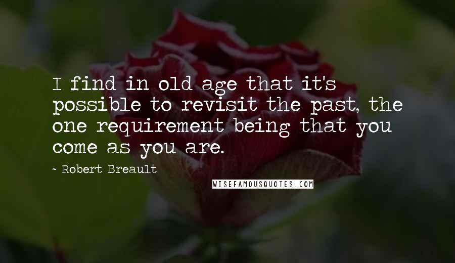 Robert Breault Quotes: I find in old age that it's possible to revisit the past, the one requirement being that you come as you are.