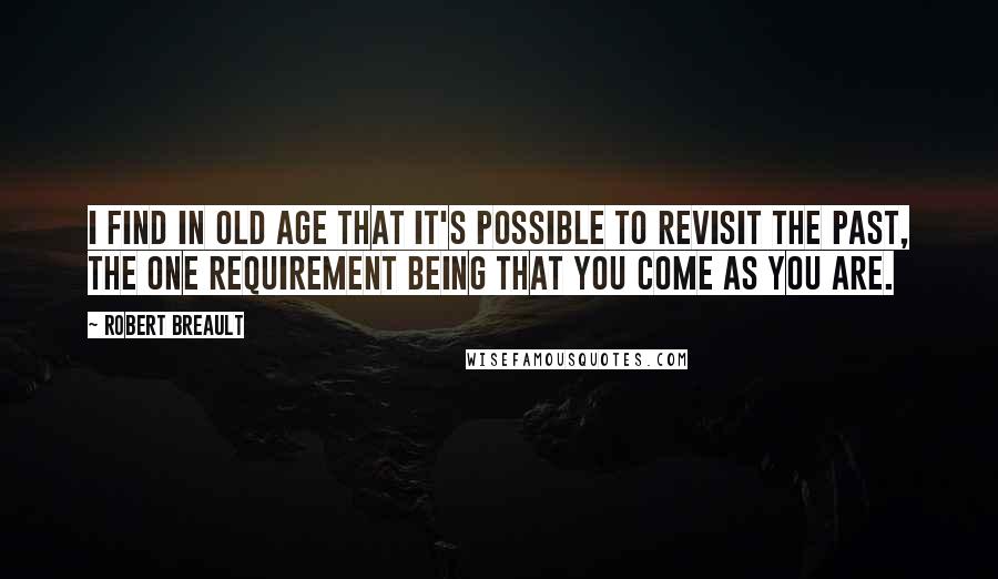 Robert Breault Quotes: I find in old age that it's possible to revisit the past, the one requirement being that you come as you are.