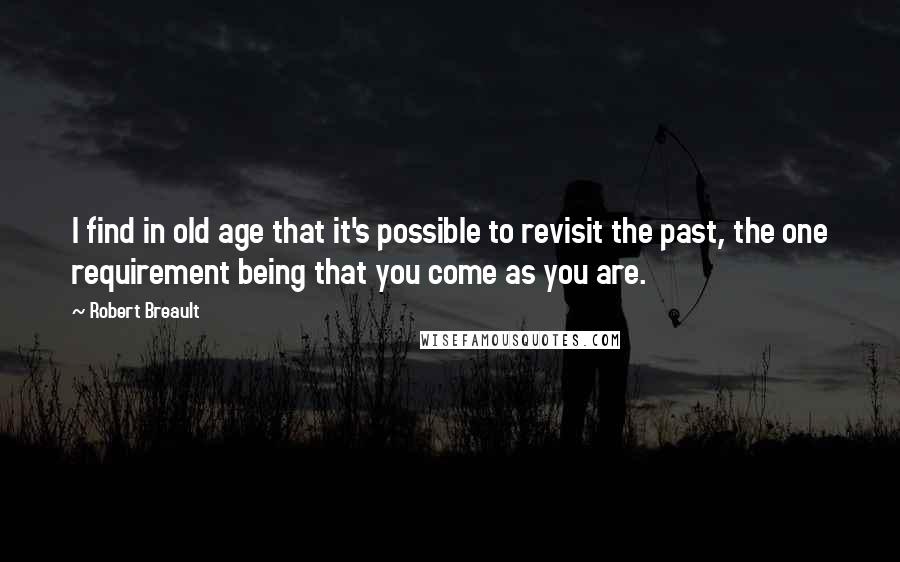 Robert Breault Quotes: I find in old age that it's possible to revisit the past, the one requirement being that you come as you are.