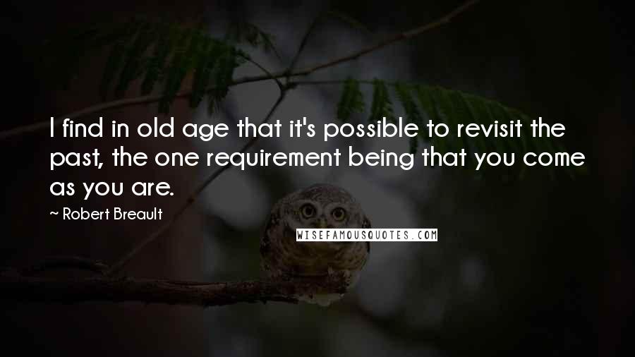 Robert Breault Quotes: I find in old age that it's possible to revisit the past, the one requirement being that you come as you are.