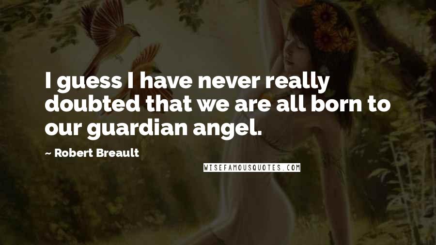 Robert Breault Quotes: I guess I have never really doubted that we are all born to our guardian angel.