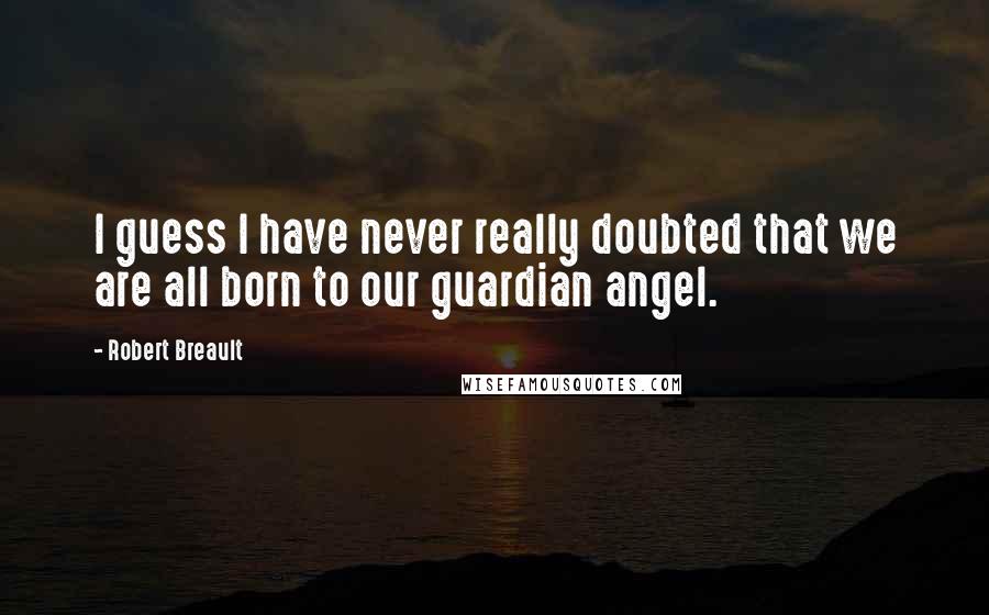 Robert Breault Quotes: I guess I have never really doubted that we are all born to our guardian angel.