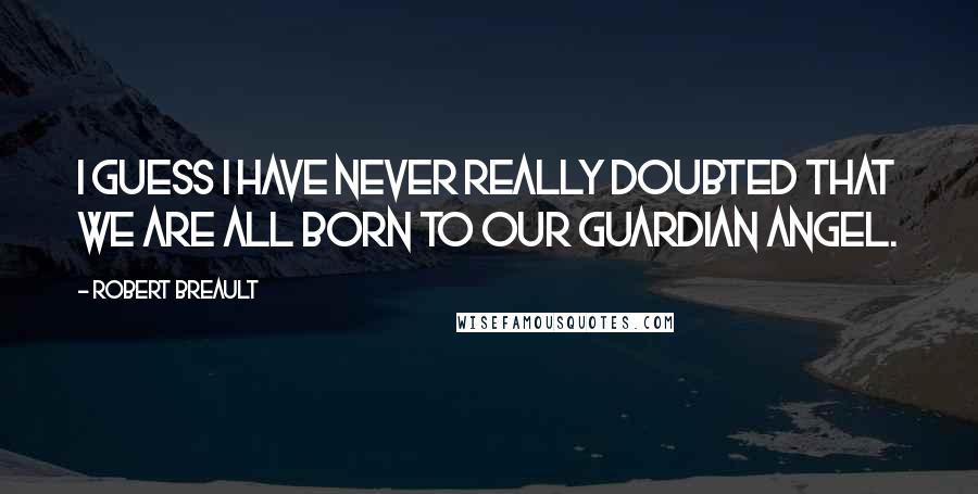 Robert Breault Quotes: I guess I have never really doubted that we are all born to our guardian angel.