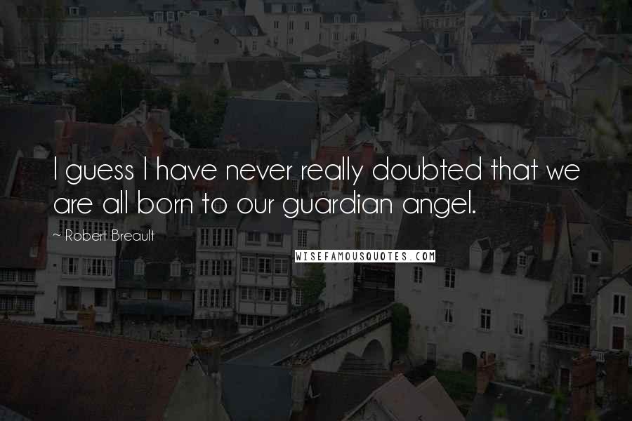 Robert Breault Quotes: I guess I have never really doubted that we are all born to our guardian angel.