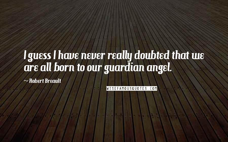 Robert Breault Quotes: I guess I have never really doubted that we are all born to our guardian angel.