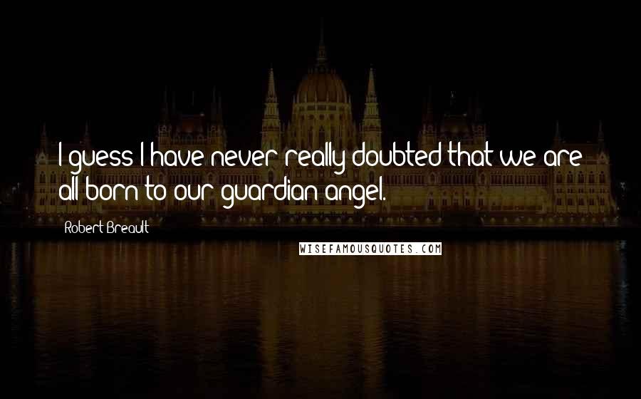 Robert Breault Quotes: I guess I have never really doubted that we are all born to our guardian angel.