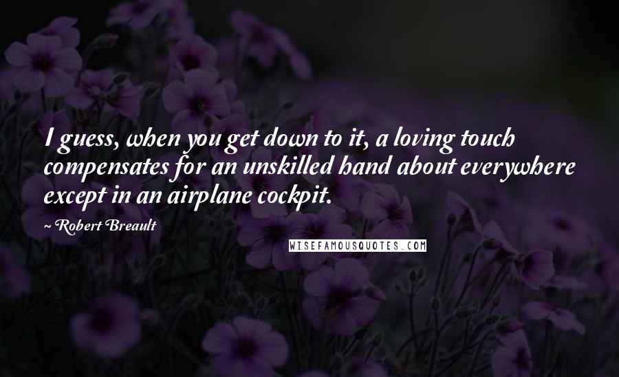 Robert Breault Quotes: I guess, when you get down to it, a loving touch compensates for an unskilled hand about everywhere except in an airplane cockpit.