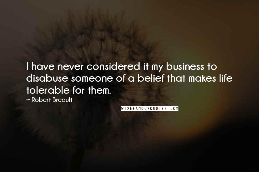 Robert Breault Quotes: I have never considered it my business to disabuse someone of a belief that makes life tolerable for them.