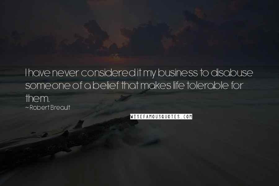 Robert Breault Quotes: I have never considered it my business to disabuse someone of a belief that makes life tolerable for them.