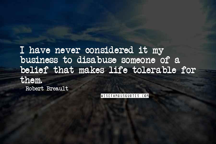 Robert Breault Quotes: I have never considered it my business to disabuse someone of a belief that makes life tolerable for them.