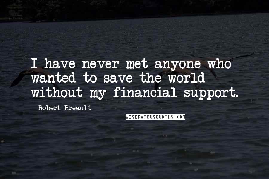Robert Breault Quotes: I have never met anyone who wanted to save the world without my financial support.