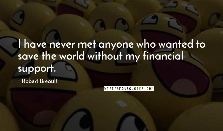 Robert Breault Quotes: I have never met anyone who wanted to save the world without my financial support.