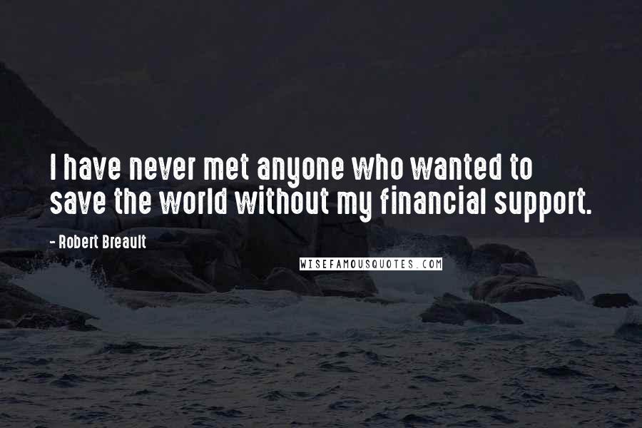 Robert Breault Quotes: I have never met anyone who wanted to save the world without my financial support.