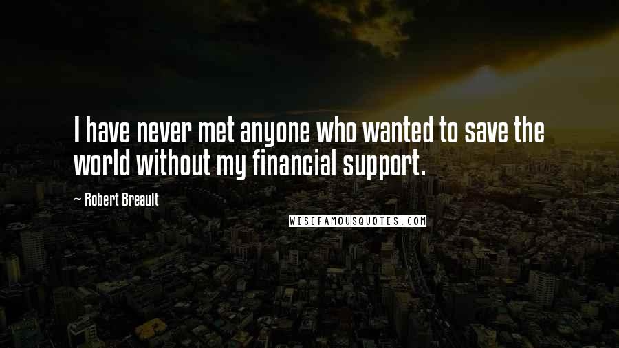Robert Breault Quotes: I have never met anyone who wanted to save the world without my financial support.