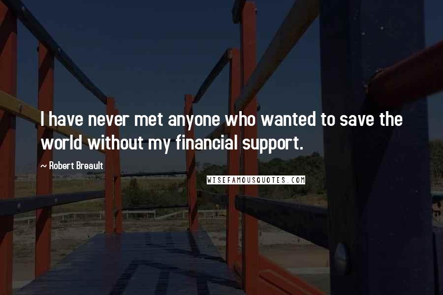 Robert Breault Quotes: I have never met anyone who wanted to save the world without my financial support.