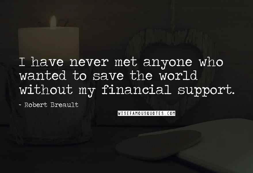 Robert Breault Quotes: I have never met anyone who wanted to save the world without my financial support.
