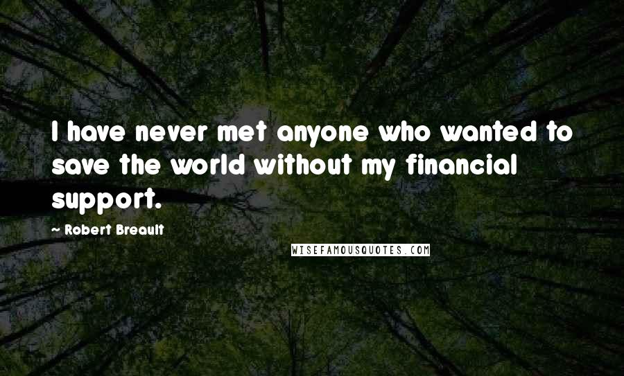 Robert Breault Quotes: I have never met anyone who wanted to save the world without my financial support.