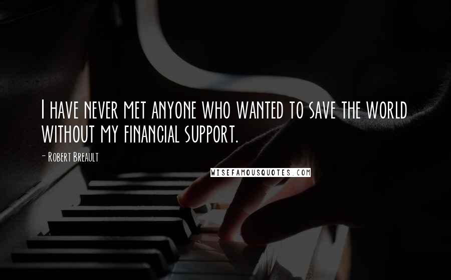 Robert Breault Quotes: I have never met anyone who wanted to save the world without my financial support.