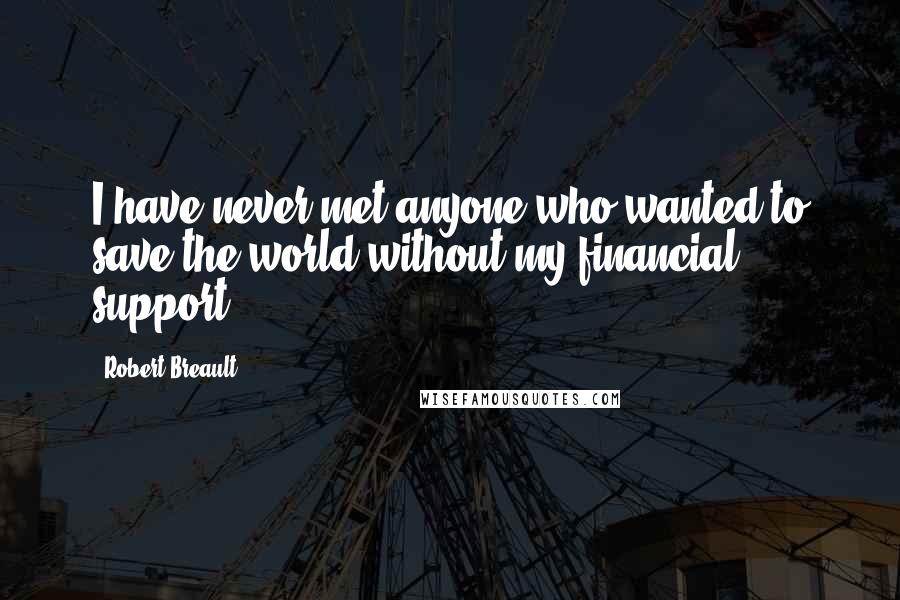Robert Breault Quotes: I have never met anyone who wanted to save the world without my financial support.