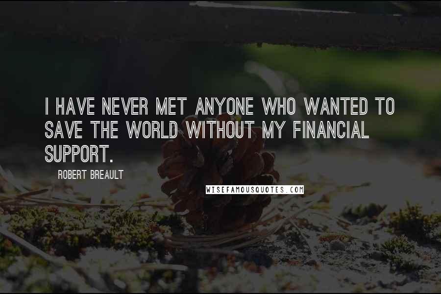 Robert Breault Quotes: I have never met anyone who wanted to save the world without my financial support.