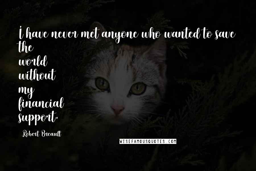 Robert Breault Quotes: I have never met anyone who wanted to save the world without my financial support.