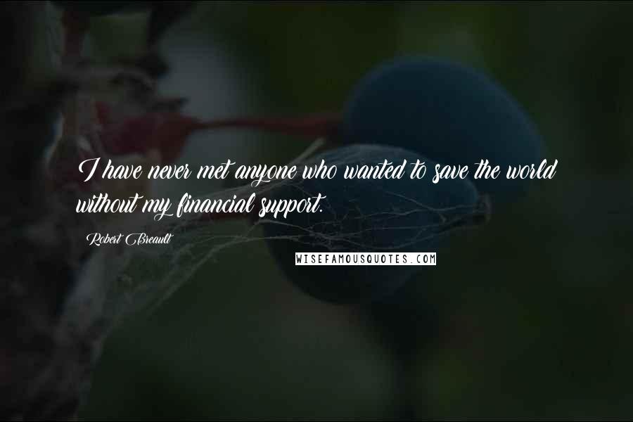 Robert Breault Quotes: I have never met anyone who wanted to save the world without my financial support.