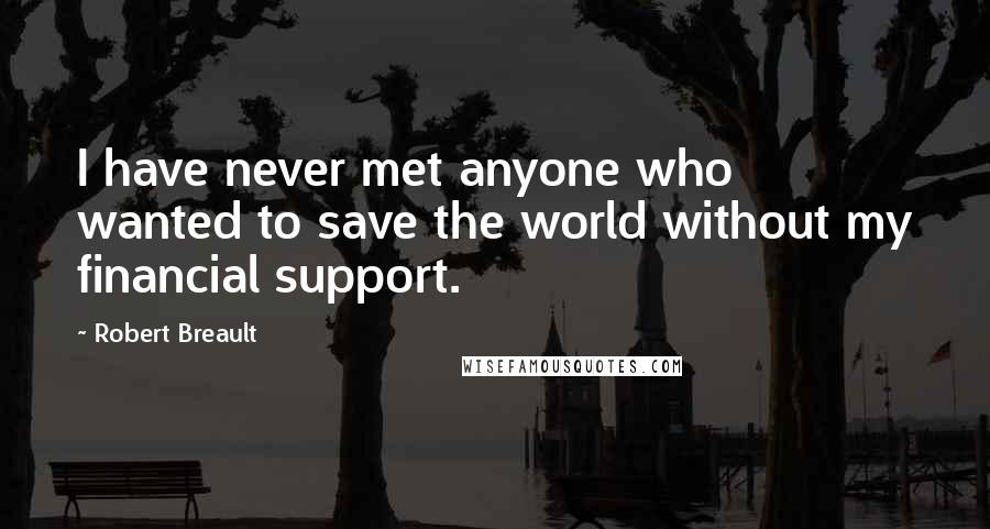 Robert Breault Quotes: I have never met anyone who wanted to save the world without my financial support.