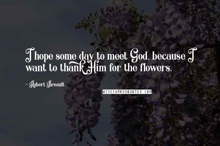 Robert Breault Quotes: I hope some day to meet God, because I want to thank Him for the flowers.