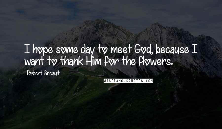 Robert Breault Quotes: I hope some day to meet God, because I want to thank Him for the flowers.