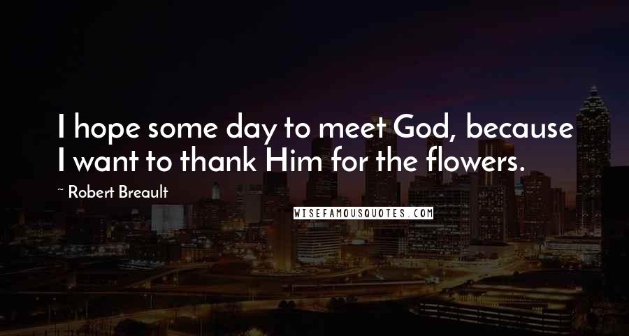 Robert Breault Quotes: I hope some day to meet God, because I want to thank Him for the flowers.