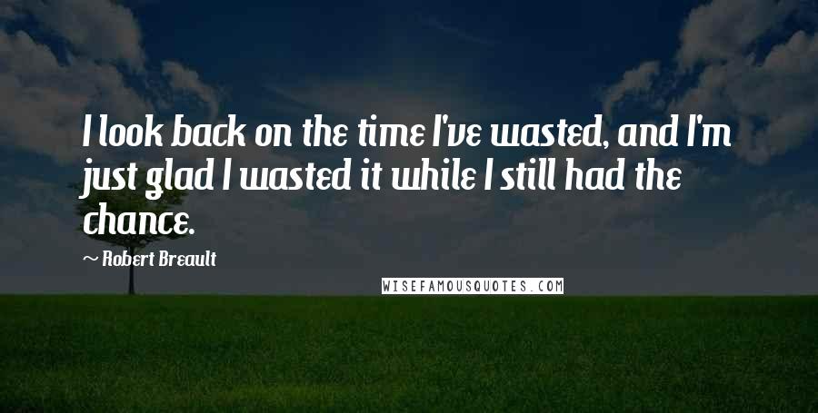 Robert Breault Quotes: I look back on the time I've wasted, and I'm just glad I wasted it while I still had the chance.