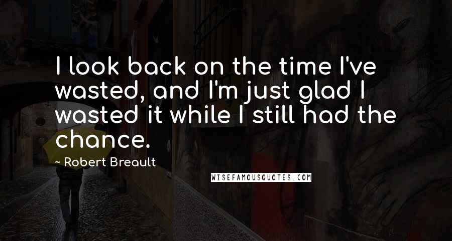 Robert Breault Quotes: I look back on the time I've wasted, and I'm just glad I wasted it while I still had the chance.