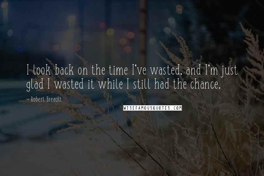 Robert Breault Quotes: I look back on the time I've wasted, and I'm just glad I wasted it while I still had the chance.
