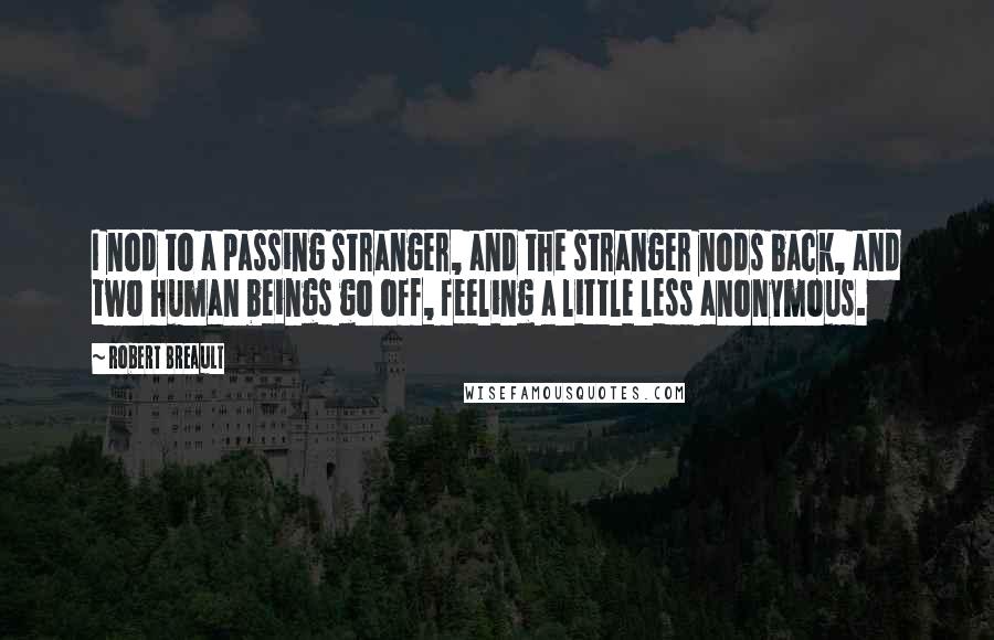 Robert Breault Quotes: I nod to a passing stranger, and the stranger nods back, and two human beings go off, feeling a little less anonymous.
