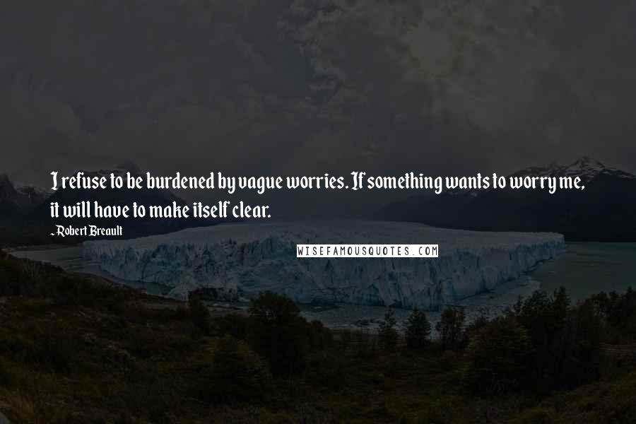 Robert Breault Quotes: I refuse to be burdened by vague worries. If something wants to worry me, it will have to make itself clear.