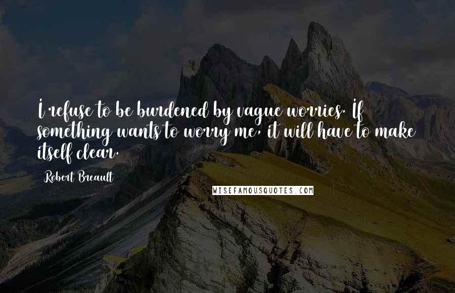 Robert Breault Quotes: I refuse to be burdened by vague worries. If something wants to worry me, it will have to make itself clear.