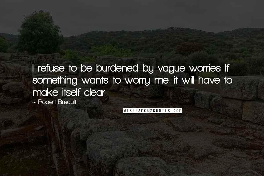 Robert Breault Quotes: I refuse to be burdened by vague worries. If something wants to worry me, it will have to make itself clear.