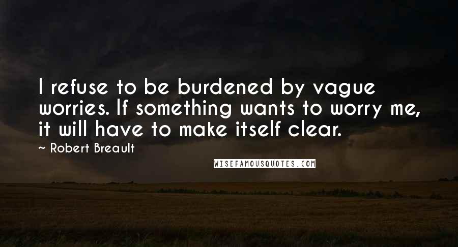 Robert Breault Quotes: I refuse to be burdened by vague worries. If something wants to worry me, it will have to make itself clear.