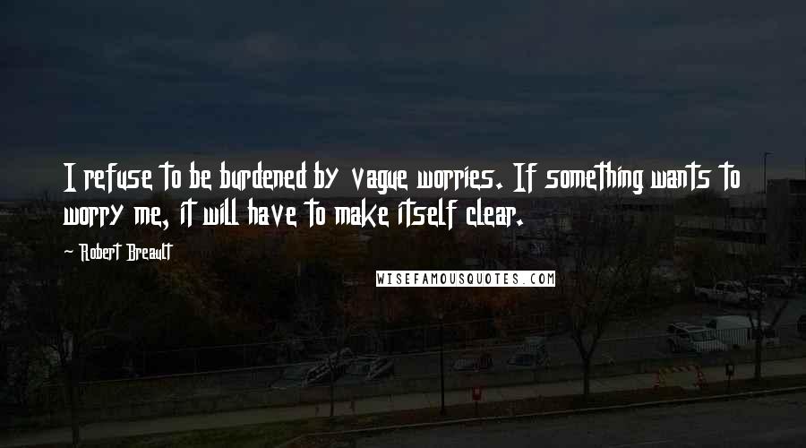 Robert Breault Quotes: I refuse to be burdened by vague worries. If something wants to worry me, it will have to make itself clear.