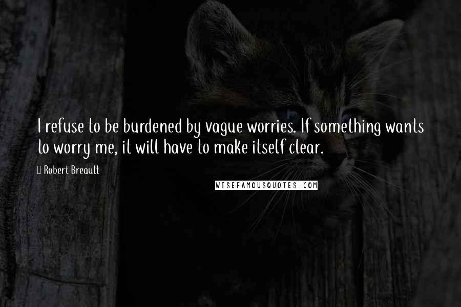 Robert Breault Quotes: I refuse to be burdened by vague worries. If something wants to worry me, it will have to make itself clear.