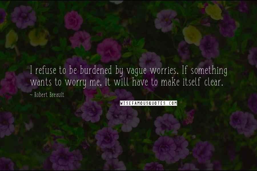 Robert Breault Quotes: I refuse to be burdened by vague worries. If something wants to worry me, it will have to make itself clear.