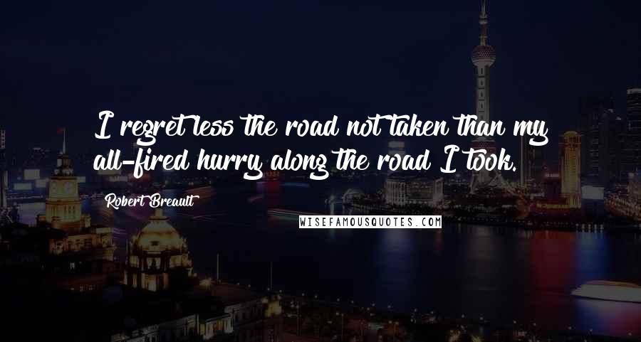 Robert Breault Quotes: I regret less the road not taken than my all-fired hurry along the road I took.