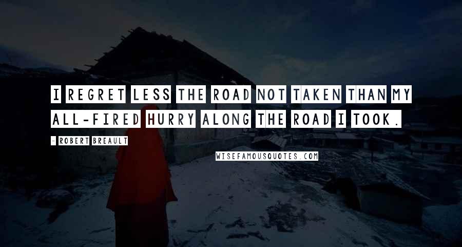 Robert Breault Quotes: I regret less the road not taken than my all-fired hurry along the road I took.