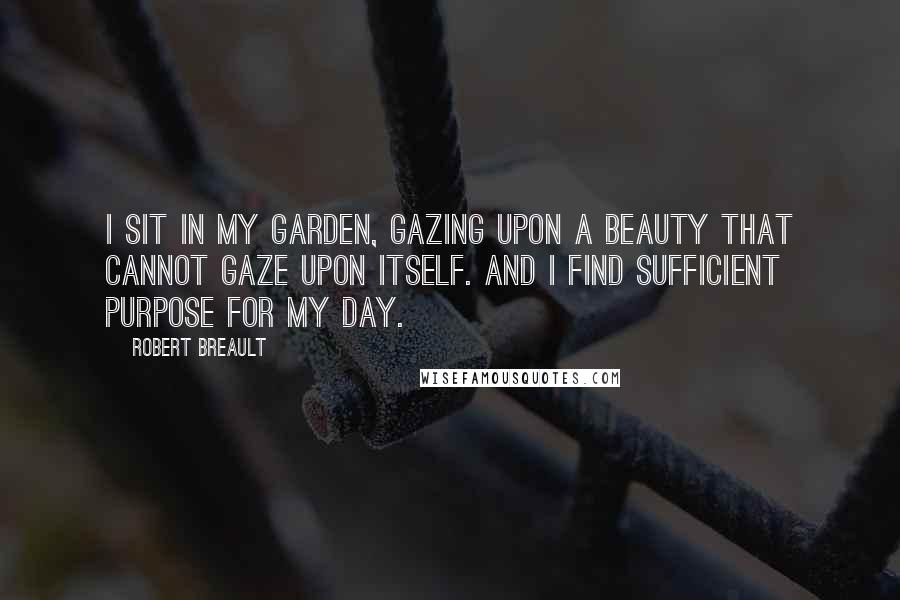 Robert Breault Quotes: I sit in my garden, gazing upon a beauty that cannot gaze upon itself. And I find sufficient purpose for my day.